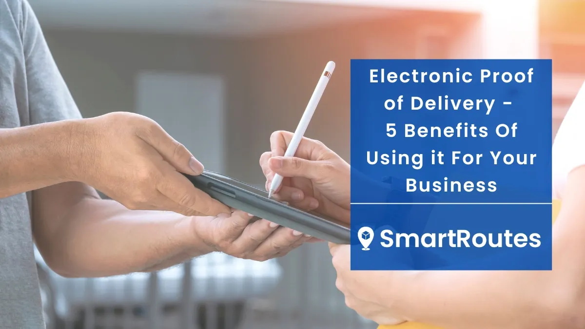 Electronic Proof of Delivery - 5 Benefits Of Using it For Your Business