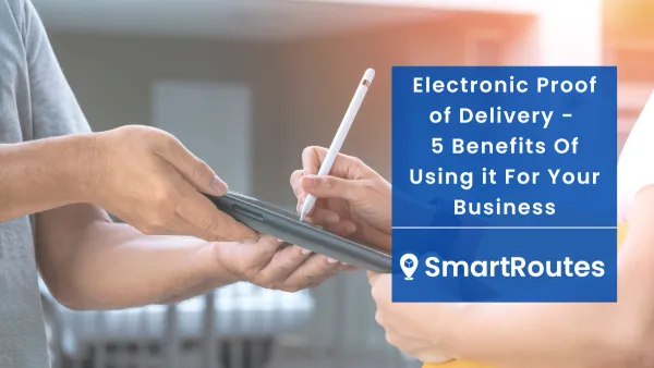 Electronic Proof of Delivery - 5 Benefits Of Using it For Your Business