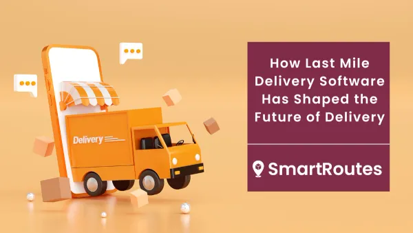 How Last Mile Delivery Software Has Shaped the Future of Delivery
